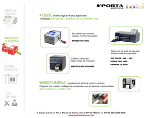 C. Guerau de Liost, 15 Pol. In. Mas de les Ànimes | Telf. 34 977 338 750 | Fax. 34 977 326 099 | 43206 REUS
www.portasistemas.com
FÁBRICA DE
ETIQUETAS
IMPRESORAS
DE ETIQUETAS
SISTEMAS
DE MARCAJE
S.A.T.
SOFTWARE
VIP COLOR 485 - 495
A COLOR, sistema digital ink-jet y digital láser.
Tecnología Memjet, HP, LexMark, Canon, EPSON y Oki.
MONOCROMÁTICAS, transferencia térmica y chorro de tinta.
Pregunta por nuestro catálogo de impresoras, sus accesorios y consumibles.
Zebra, Datamax, Citizen, TSC
Calidad y velocidad.
Bajos costes de impresión.
SWIFTCOLOR SCL4000D
SPEEDSTAR 3000
Alta calidad de impresión,
rapidez, con PC incorporado.
Reducción de stock de etiquetas.
Producciones de corta tirada.
EPSON TMC 3400
PRIMERA LX 900e
 