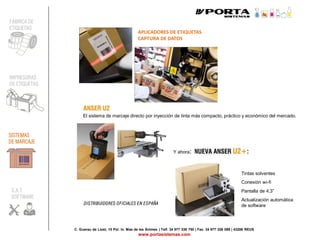 C. Guerau de Liost, 15 Pol. In. Mas de les Ànimes | Telf. 34 977 338 750 | Fax. 34 977 326 099 | 43206 REUS
www.portasistemas.com
FÁBRICA DE
ETIQUETAS
IMPRESORAS
DE ETIQUETAS
SISTEMAS
DE MARCAJE
S.A.T.
SOFTWARE
APLICADORES DE ETIQUETAS
CAPTURA DE DATOS
El sistema de marcaje directo por inyección de tinta más compacto, práctico y económico del mercado.
Y ahora:
DISTRIBUIDORES OFICIALES EN ESPAÑA
Tintas solventes
Conexión wi-fi
Pantalla de 4,3”
Actualización automática
de software
 