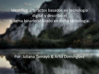 Identifico artefactos basados en tecnología
digital y describo el
sistema binario utilizado en dicha tecnología.
Por: Juliana Tamayo & Arlid Domínguez
 