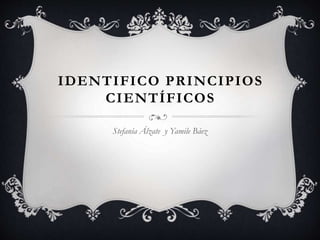 IDENTIFICO PRINCIPIOS
CIENTÍFICOS
Stefanía Álzate y Yamile Báez
 