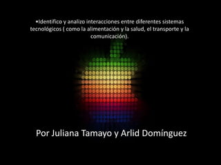•Identifico y analizo interacciones entre diferentes sistemas
tecnológicos ( como la alimentación y la salud, el transporte y la
                          comunicación).




  Por Juliana Tamayo y Arlid Domínguez
 