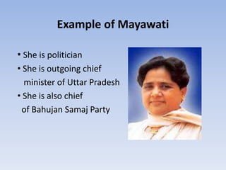 Example of Mayawati

• She is politician
• She is outgoing chief
  minister of Uttar Pradesh
• She is also chief
 of Bahujan Samaj Party
 