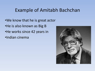 Example of Amitabh Bachchan
•We know that he is great actor
•He is also known as Big B
•He works since 42 years in
•Indian cinema
 