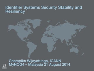 Identiﬁer Systems Security Stability and
Resiliency!
!
Champika Wijayatunga, ICANN!
MyNOG4 – Malaysia 21 August 2014 !
 