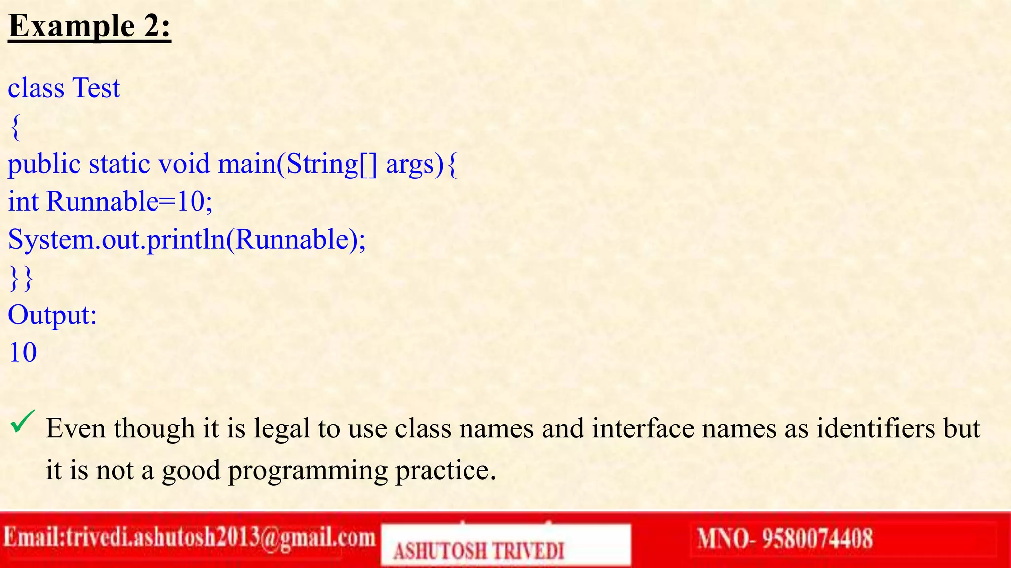 Example 2:
class Test
{
public static void main(String[] args){
int Runnable=10;
System.out.println(Runnable);
}}
Output:
10
 Even though it is legal to use class names and interface names as identifiers but
it is not a good programming practice.
 