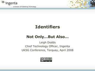 Identifiers Not Only…But Also… Leigh Dodds Chief Technology Officer, Ingenta UKSG Conference, Torquay, April 2008 