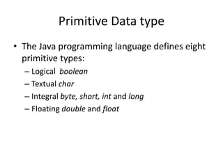 Primitive Data type
• The Java programming language defines eight
primitive types:
– Logical boolean
– Textual char
– Integral byte, short, int and long
– Floating double and float
 
