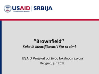 ‘’Brownfield’’
Kako ih identifikovati i šta sa tim?


USAID Projekat održivog lokalnog razvoja
           Beograd, jun 2012
 