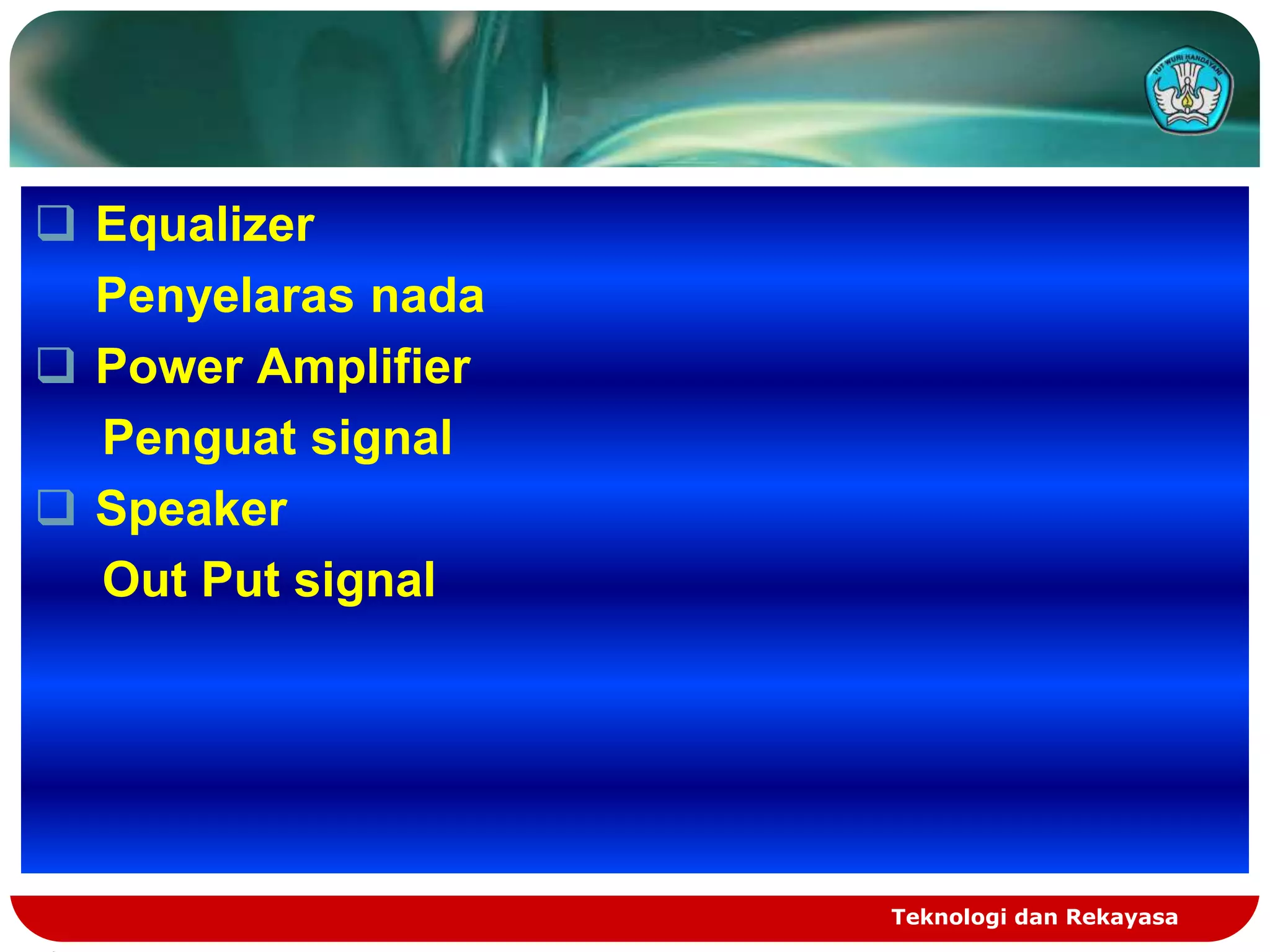  Equalizer
  Penyelaras nada
 Power Amplifier
  Penguat signal
 Speaker
  Out Put signal




                    Teknologi dan Rekayasa
 