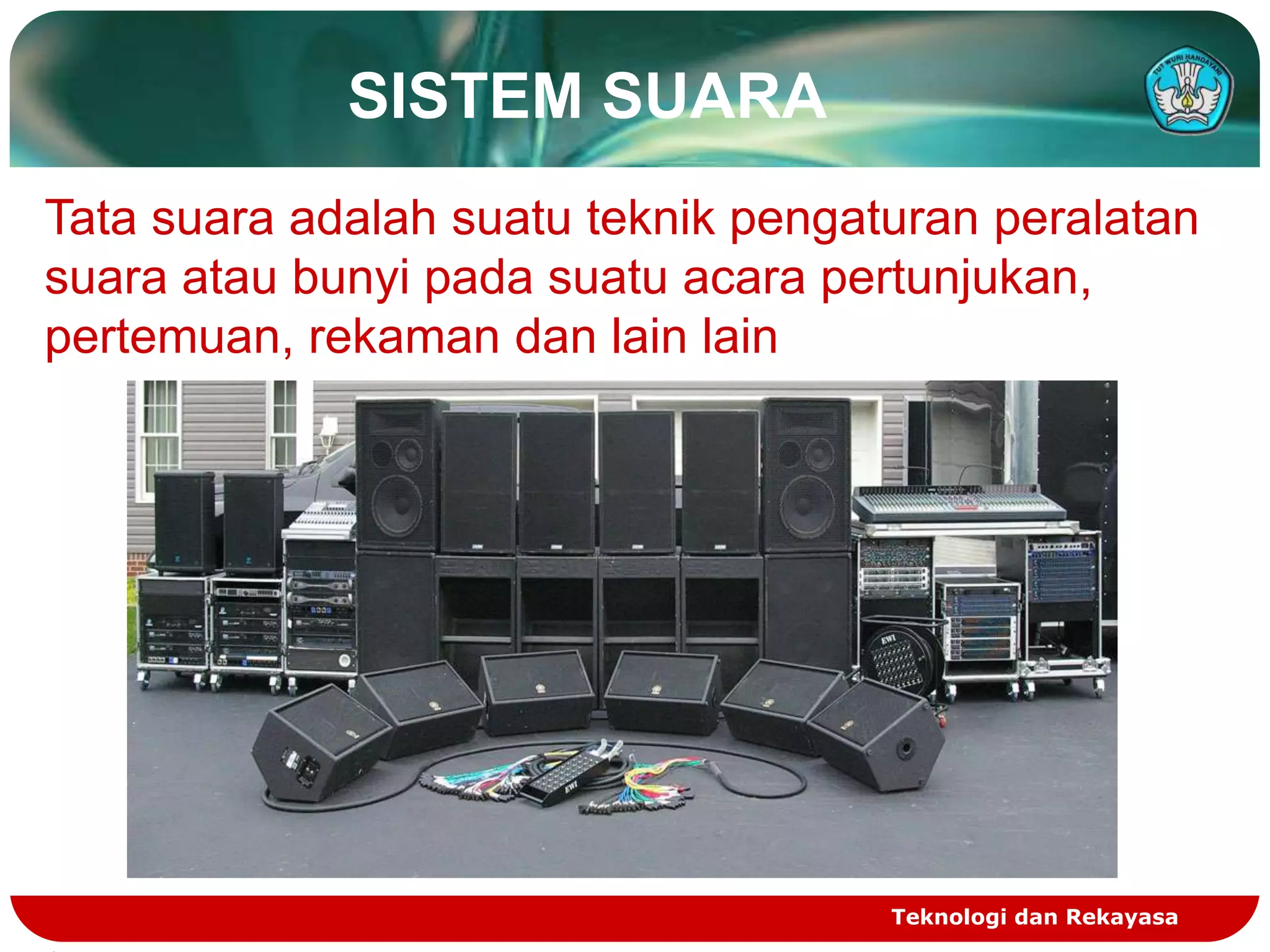SISTEM SUARA
Tata suara adalah suatu teknik pengaturan peralatan
suara atau bunyi pada suatu acara pertunjukan,
pertemuan, rekaman dan lain lain




                                     Teknologi dan Rekayasa
 