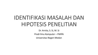 IDENTIFIKASI MASALAH DAN
HIPOTESIS PENELITIAN
Dr. Arnita, S. Si, M. Si
Prodi Ilmu Komputer – FMIPA
Universitas Negeri Medan
 