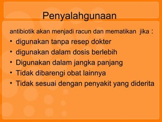 Penyalahgunaan
antibiotik akan menjadi racun dan mematikan jika :
• digunakan tanpa resep dokter
• digunakan dalam dosis berlebih
• Digunakan dalam jangka panjang
• Tidak dibarengi obat lainnya
• Tidak sesuai dengan penyakit yang diderita
 