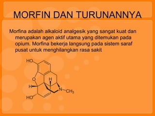 MORFIN DAN TURUNANNYA
Morfina adalah alkaloid analgesik yang sangat kuat dan
merupakan agen aktif utama yang ditemukan pada
opium. Morfina bekerja langsung pada sistem saraf
pusat untuk menghilangkan rasa sakit
 