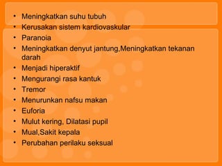 • Meningkatkan suhu tubuh
• Kerusakan sistem kardiovaskular
• Paranoia
• Meningkatkan denyut jantung,Meningkatkan tekanan
darah
• Menjadi hiperaktif
• Mengurangi rasa kantuk
• Tremor
• Menurunkan nafsu makan
• Euforia
• Mulut kering, Dilatasi pupil
• Mual,Sakit kepala
• Perubahan perilaku seksual
 