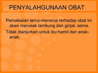 PENYALAHGUNAAN OBAT
Pemaikaian terus-menerus terhadap obat ini
akan merusak lambung dan ginjal, asma.
Tidak dianjurkan untuk ibu hamil dan anak-
anak.
 