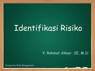 Identifikasi Risiko
Y. Rahmat Akbar, SE, M.Si
Integrated Risk Management
 