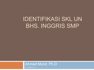 IDENTIFIKASI SKL UN
BHS. INGGRIS SMP
Ahmad Munir, Ph.D
munstkip@yahoo.com
 