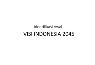 Identifikasi Awal
VISI INDONESIA 2045
 