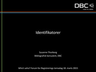 Identifikatorer
Susanne Thorborg
Bibliografisk konsulent, DBC
Who’s who? Forum for Registrerings temadag 18. marts 2015
 