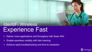 ©2014 Extreme Networks, Inc. All rights reserved.
Experience Fast
IdentiFi Wireless
 Deliver more applications and throughput with fewer APs
 Enable seamless mobility with fast roaming
 Achieve rapid troubleshooting and time to resolution
 
