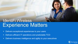 ©2014 Extreme Networks, Inc. All rights reserved.
Experience Matters
IdentiFi Wireless
 Delivers exceptional experiences to your users
 Delivers efficient IT operations and predictable TCO
 Delivers business intelligence and agility to your executives
 
