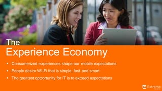 ©2014 Extreme Networks, Inc. All rights reserved.
Experience Economy
The
 Consumerized experiences shape our mobile expectations
 People desire Wi-Fi that is simple, fast and smart
 The greatest opportunity for IT is to exceed expectations
 