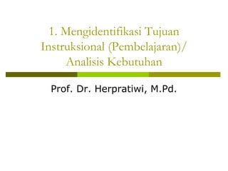 1. Mengidentifikasi Tujuan
Instruksional (Pembelajaran)/
Analisis Kebutuhan
Prof. Dr. Herpratiwi, M.Pd.
 