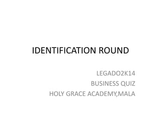 IDENTIFICATION ROUND 
LEGADO2K14 
BUSINESS QUIZ 
HOLY GRACE ACADEMY,MALA 
 
