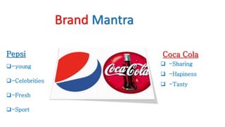 Brand Mantra
Pepsi
-young
-Celebrities
-Fresh
-Sport
Coca Cola
 -Sharing
 -Hapiness
 -Tasty
 