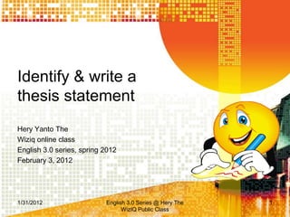 Identify & write a
thesis statement
Hery Yanto The
Wiziq online class
English 3.0 series, spring 2012
February 3, 2012




1/31/2012                  English 3.0 Series @ Hery The   1
                                 WizIQ Public Class
 