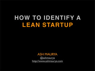 HOW TO IDENTIFY A
  LEAN STARTUP



        ASH MAURYA
            @ashmaurya
    http://www.ashmaurya.com
 