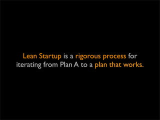 Lean Startup is a rigorous process for
iterating from Plan A to a plan that works.
 