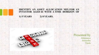 IDENTIFY AN ASSET ALLOCATION MIX FOR AN
INVESTOR AGED 44 WITH A TIME HORIZON OF
1) 5 YEARS 2) 8 YEARS.
Presented by
Abhimanyu
Himanshu
Vipula
 