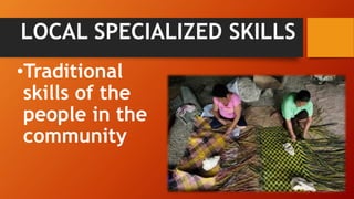 LOCAL SPECIALIZED SKILLS
•Traditional
skills of the
people in the
community
 