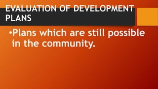 EVALUATION OF DEVELOPMENT
PLANS
•Plans which are still possible
in the community.
 