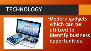TECHNOLOGY
•Modern gadgets
which can be
utilized to
identify business
opportunities.
 