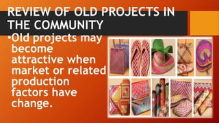 REVIEW OF OLD PROJECTS IN
THE COMMUNITY
•Old projects may
become
attractive when
market or related
production
factors have
change.
 