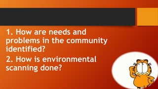 1. How are needs and
problems in the community
identified?
2. How is environmental
scanning done?
 