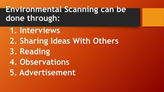 Environmental Scanning can be
done through:
1. Interviews
2. Sharing Ideas With Others
3. Reading
4. Observations
5. Advertisement
 