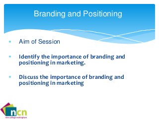 Branding and Positioning 
 Aim of Session 
 Identify the importance of branding and 
positioning in marketing. 
 Discuss the importance of branding and 
positioning in marketing 
 