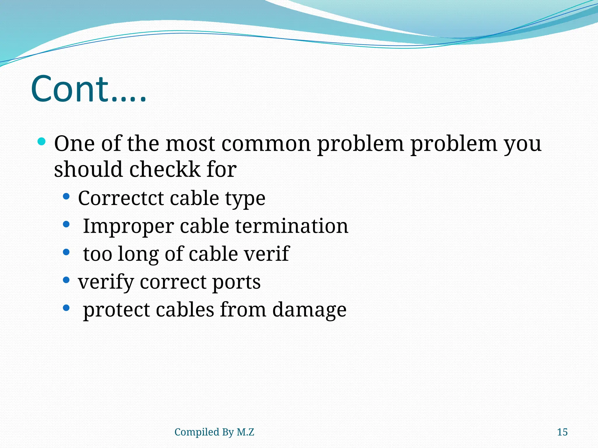 Compiled By M.Z 15
Cont….
 One of the most common problem problem you
should checkk for
 Correctct cable type
 Improper cable termination
 too long of cable verif
 verify correct ports
 protect cables from damage
 