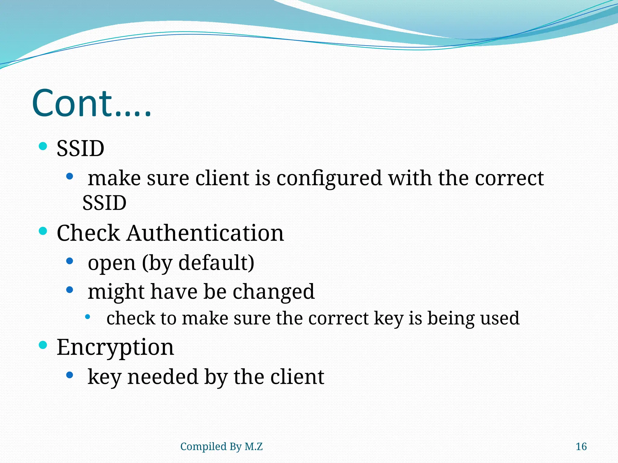 Compiled By M.Z 16
Cont….
 SSID
 make sure client is configured with the correct
SSID
 Check Authentication
 open (by default)
 might have be changed
 check to make sure the correct key is being used
 Encryption
 key needed by the client
 