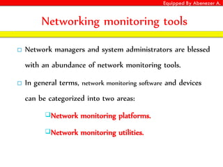 Equipped By Abenezer A.
Networking monitoring tools
 Network managers and system administrators are blessed
with an abundance of network monitoring tools.
 In general terms, network monitoring software and devices
can be categorized into two areas:
Network monitoring platforms.
Network monitoring utilities.
 