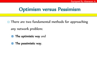 Equipped By Abenezer A.
Optimism versus Pessimism
 There are two fundamental methods for approaching
any network problem:
 The optimistic way and
 The pessimistic way.
 