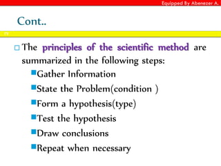 Equipped By Abenezer A.
Cont..
 The principles of the scientific method are
summarized in the following steps:
Gather Information
State the Problem(condition )
Form a hypothesis(type)
Test the hypothesis
Draw conclusions
Repeat when necessary
72
 