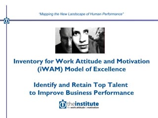 Inventory for Work Attitude and Motivation
(iWAM) Model of Excellence
Identify and Retain Top Talent
to Improve Business Performance
“Mapping the New Landscape of Human Performance”
 