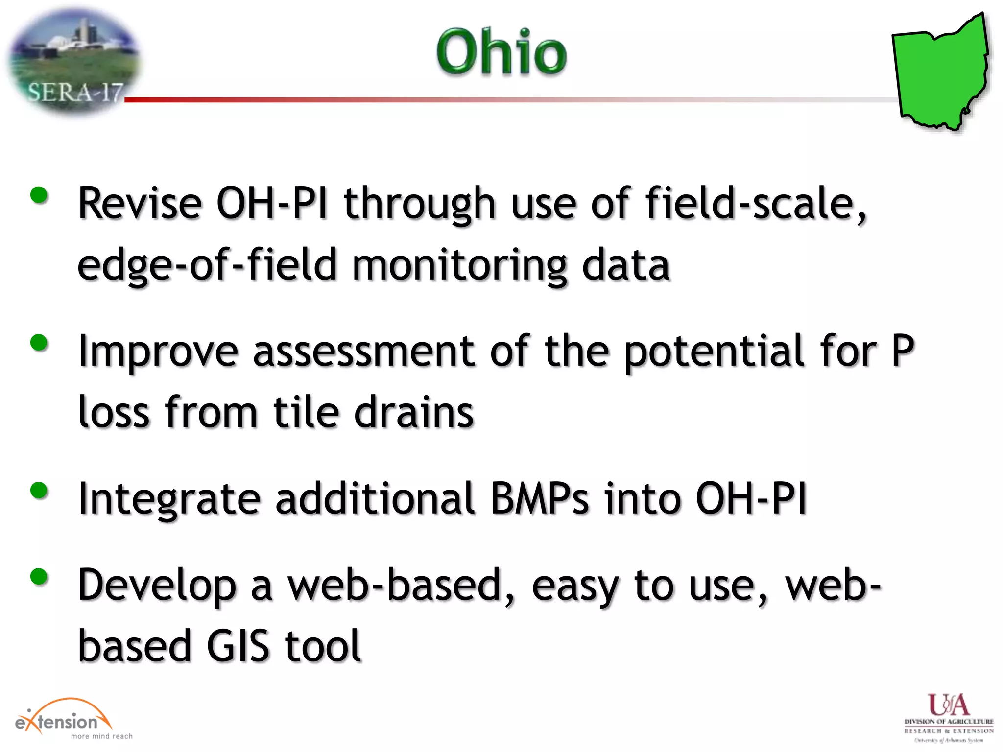 • Revise OH-PI through use of field-scale,
edge-of-field monitoring data
• Improve assessment of the potential for P
loss from tile drains
• Integrate additional BMPs into OH-PI
• Develop a web-based, easy to use, web-
based GIS tool
 