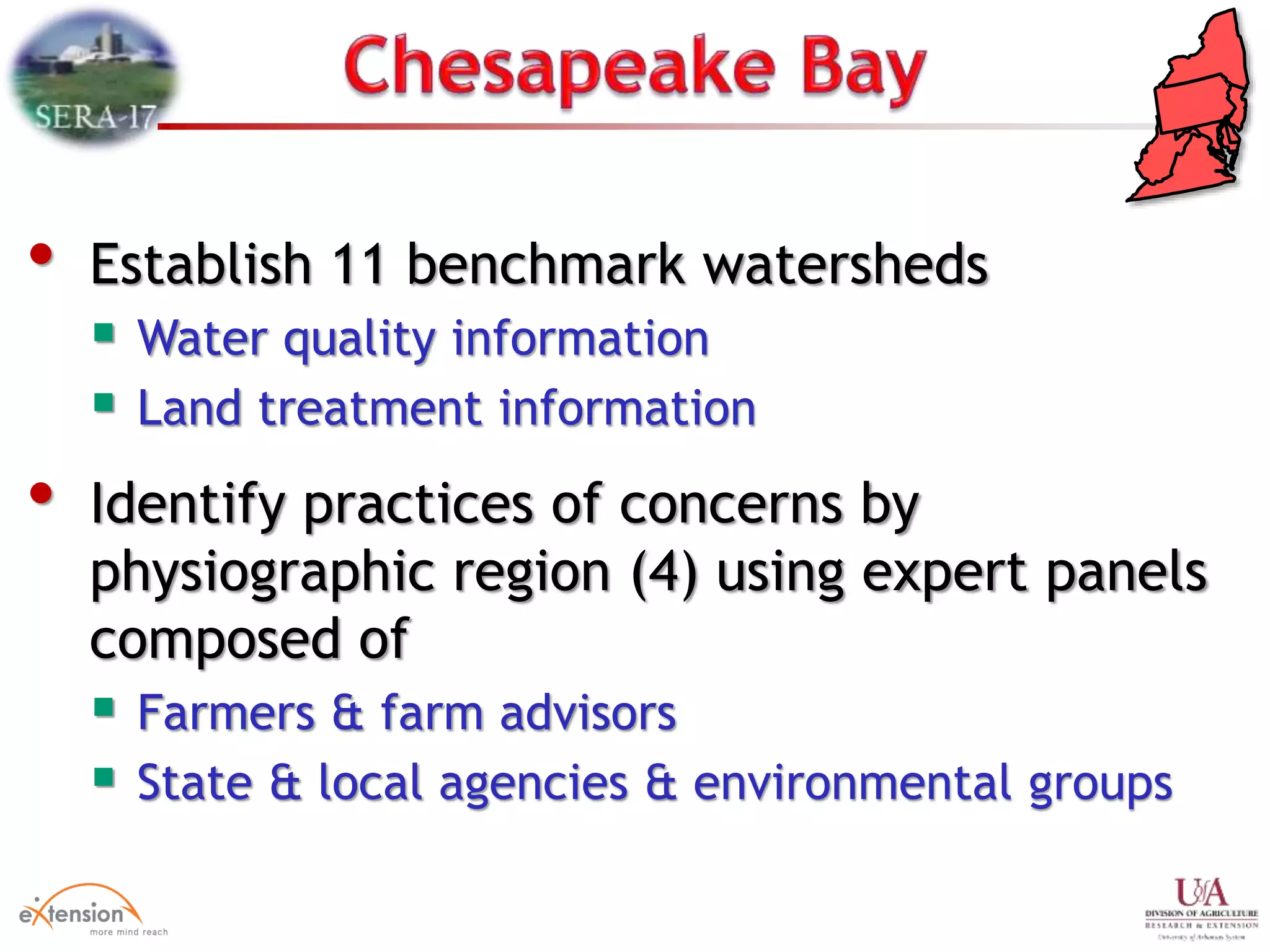 • Establish 11 benchmark watersheds
 Water quality information
 Land treatment information
• Identify practices of concerns by
physiographic region (4) using expert panels
composed of
 Farmers & farm advisors
 State & local agencies & environmental groups
 