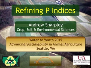 Water to Worth 2015
Advancing Sustainability in Animal Agriculture
Seattle, WA
Refining P Indices
Andrew Sharpley
Crop, Soil,& Environmental Sciences
 
