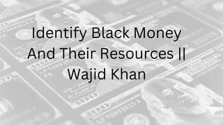 Identify Black Money
And Their Resources ||
Wajid Khan
 